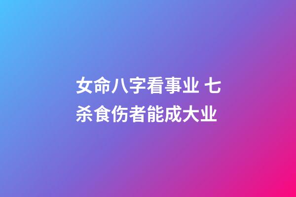 女命八字看事业 七杀食伤者能成大业